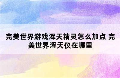 完美世界游戏浑天精灵怎么加点 完美世界浑天仪在哪里